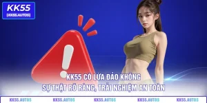KK55 Có Lừa Đảo Không – Sự Thật Rõ Ràng, Trải Nghiệm An Toàn